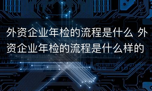 外资企业年检的流程是什么 外资企业年检的流程是什么样的