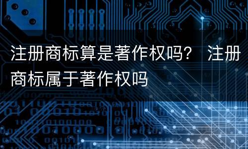 注册商标算是著作权吗？ 注册商标属于著作权吗