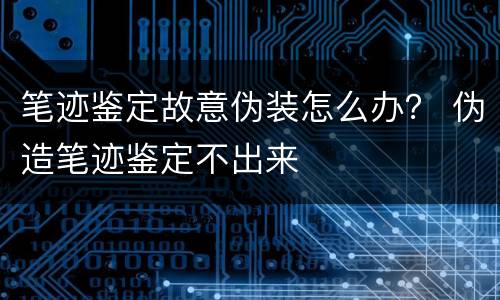 笔迹鉴定故意伪装怎么办？ 伪造笔迹鉴定不出来