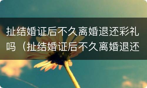 扯结婚证后不久离婚退还彩礼吗（扯结婚证后不久离婚退还彩礼吗怎么办）