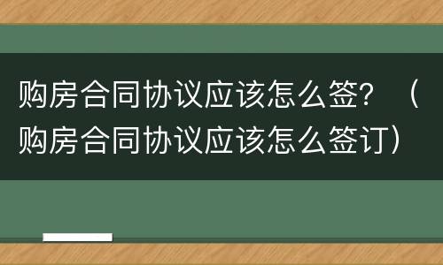 购房合同协议应该怎么签？（购房合同协议应该怎么签订）