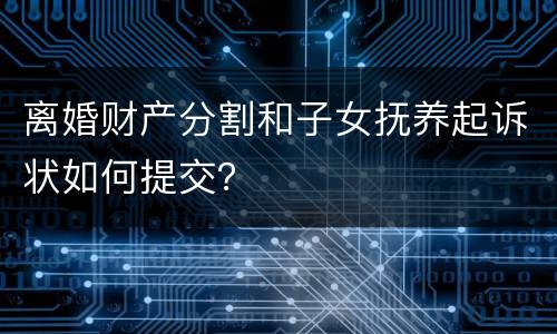 离婚财产分割和子女抚养起诉状如何提交？