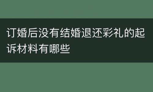 订婚后没有结婚退还彩礼的起诉材料有哪些