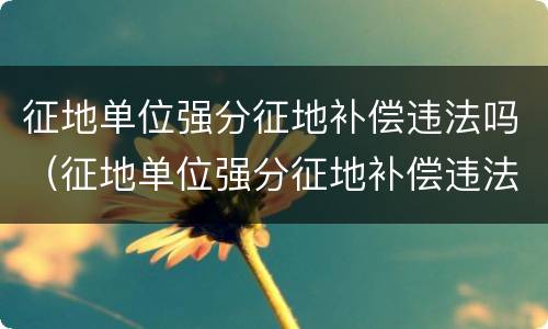 征地单位强分征地补偿违法吗（征地单位强分征地补偿违法吗）