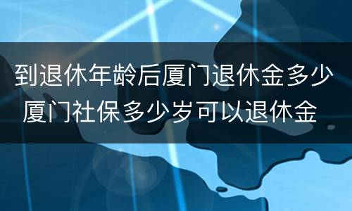 到退休年龄后厦门退休金多少 厦门社保多少岁可以退休金