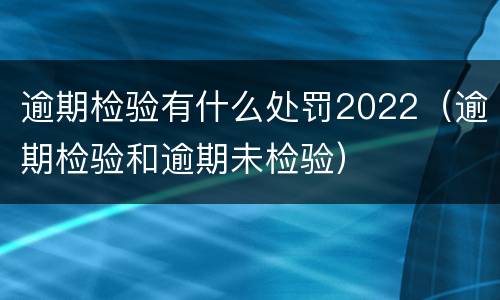 逾期检验有什么处罚2022（逾期检验和逾期未检验）
