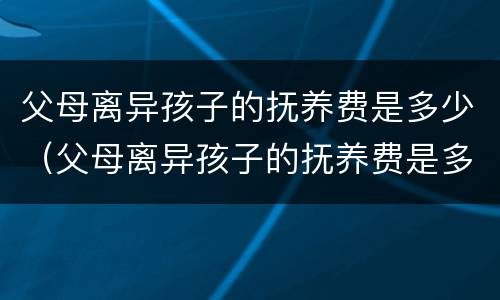 父母离异孩子的抚养费是多少（父母离异孩子的抚养费是多少钱）