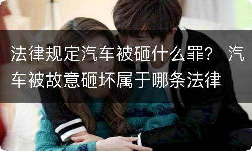 法律规定汽车被砸什么罪？ 汽车被故意砸坏属于哪条法律