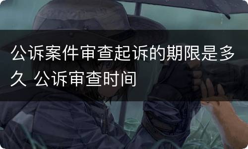 公诉案件审查起诉的期限是多久 公诉审查时间