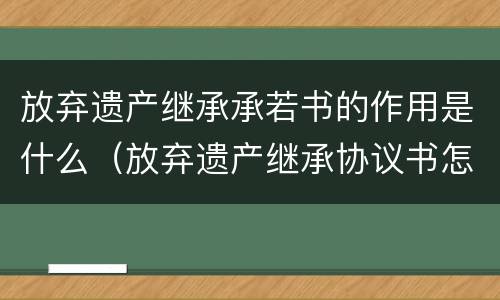 放弃遗产继承承若书的作用是什么（放弃遗产继承协议书怎么写才有效）