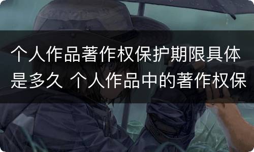 个人作品著作权保护期限具体是多久 个人作品中的著作权保护是几年