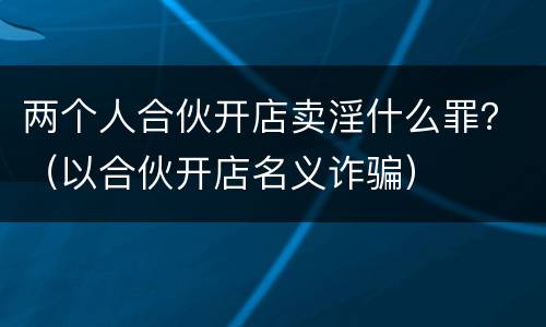 两个人合伙开店卖淫什么罪？（以合伙开店名义诈骗）