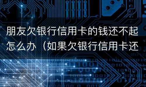 朋友欠银行信用卡的钱还不起怎么办（如果欠银行信用卡还不起会怎样处理）