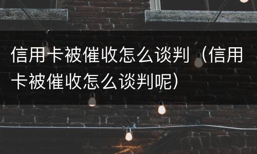 信用卡被催收怎么谈判（信用卡被催收怎么谈判呢）