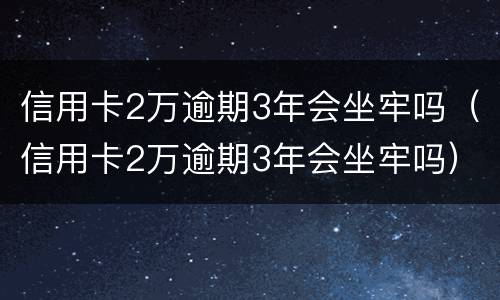 信用卡2万逾期3年会坐牢吗（信用卡2万逾期3年会坐牢吗）