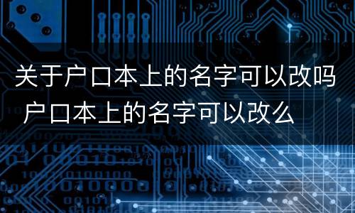 关于户口本上的名字可以改吗 户口本上的名字可以改么