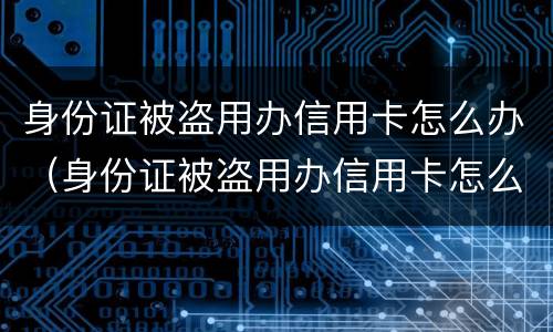 身份证被盗用办信用卡怎么办（身份证被盗用办信用卡怎么办? 银行卡被盗刷怎么办?）