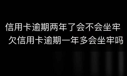 信用卡逾期两年了会不会坐牢 欠信用卡逾期一年多会坐牢吗