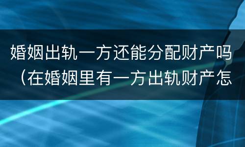 婚姻出轨一方还能分配财产吗（在婚姻里有一方出轨财产怎么分配）