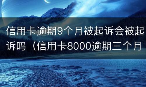 信用卡逾期9个月被起诉会被起诉吗（信用卡8000逾期三个月会不会被起诉）