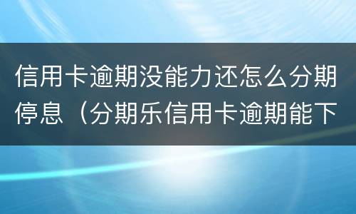 信用卡逾期没能力还怎么分期停息（分期乐信用卡逾期能下来款吗）