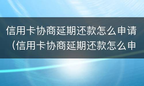 信用卡协商延期还款怎么申请（信用卡协商延期还款怎么申请还款）