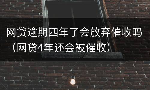 网贷逾期四年了会放弃催收吗（网贷4年还会被催收）