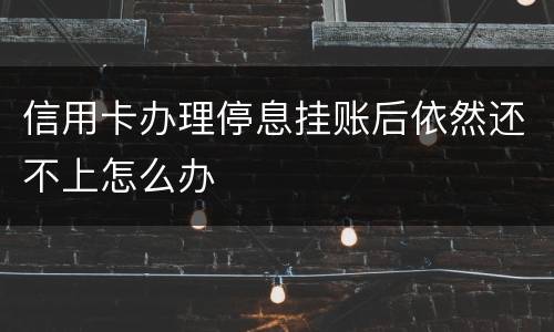 信用卡办理停息挂账后依然还不上怎么办