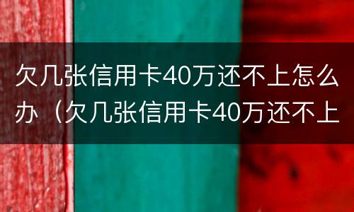 欠几张信用卡40万还不上怎么办（欠几张信用卡40万还不上怎么办呢）