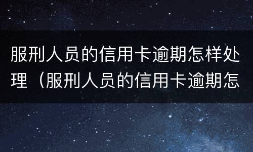 服刑人员的信用卡逾期怎样处理（服刑人员的信用卡逾期怎样处理最好）