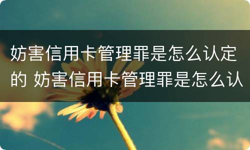 妨害信用卡管理罪是怎么认定的 妨害信用卡管理罪是怎么认定的呢