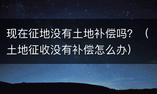 现在征地没有土地补偿吗？（土地征收没有补偿怎么办）