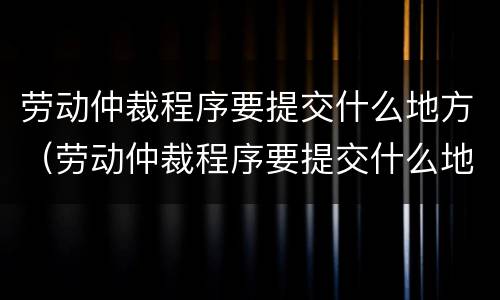 劳动仲裁程序要提交什么地方（劳动仲裁程序要提交什么地方申请）