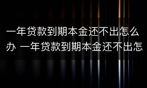 一年贷款到期本金还不出怎么办 一年贷款到期本金还不出怎么办