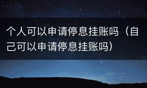 个人可以申请停息挂账吗（自己可以申请停息挂账吗）