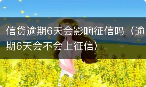 信贷逾期6天会影响征信吗（逾期6天会不会上征信）