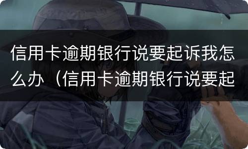 信用卡逾期银行说要起诉我怎么办（信用卡逾期银行说要起诉我怎么办呢）