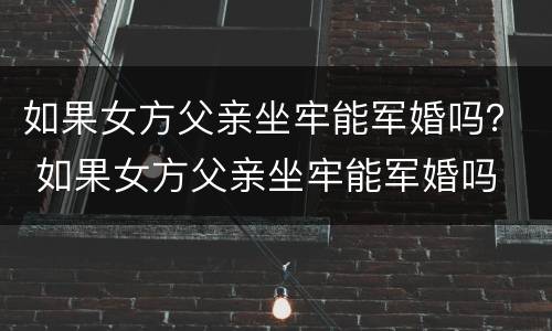 如果女方父亲坐牢能军婚吗？ 如果女方父亲坐牢能军婚吗