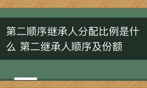 第二顺序继承人分配比例是什么 第二继承人顺序及份额