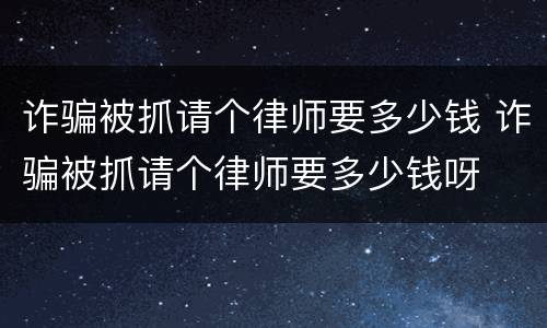 诈骗被抓请个律师要多少钱 诈骗被抓请个律师要多少钱呀