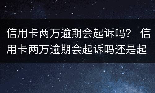 信用卡两万逾期会起诉吗？ 信用卡两万逾期会起诉吗还是起诉