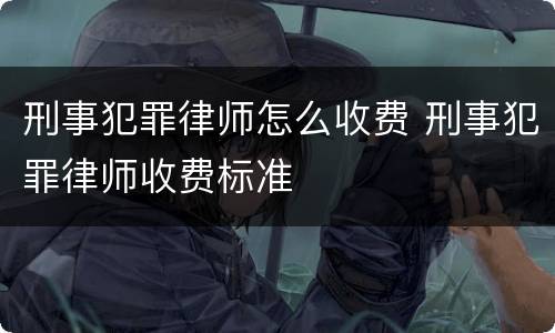 刑事犯罪律师怎么收费 刑事犯罪律师收费标准