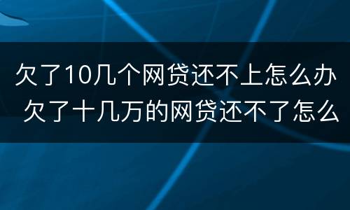 欠了10几个网贷还不上怎么办 欠了十几万的网贷还不了怎么办