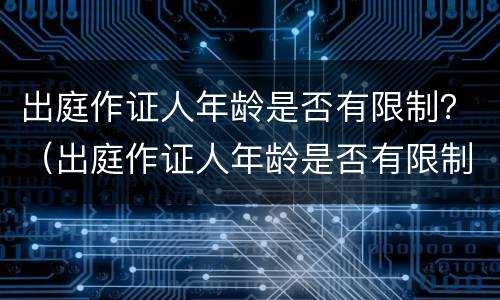 出庭作证人年龄是否有限制？（出庭作证人年龄是否有限制规定）