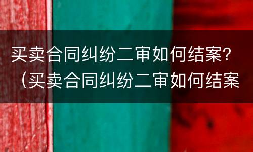 买卖合同纠纷二审如何结案？（买卖合同纠纷二审如何结案的）