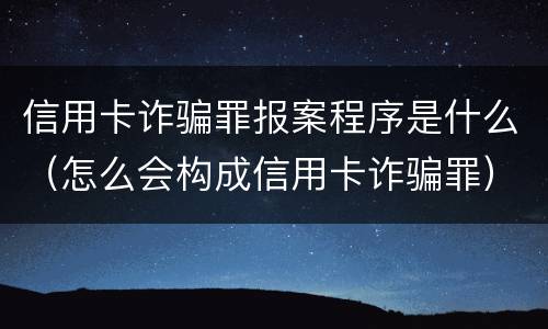 信用卡诈骗罪报案程序是什么（怎么会构成信用卡诈骗罪）