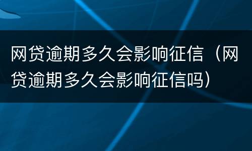 网贷逾期多久会影响征信（网贷逾期多久会影响征信吗）
