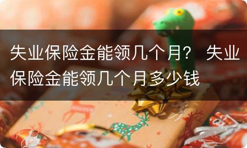 失业保险金能领几个月？ 失业保险金能领几个月多少钱
