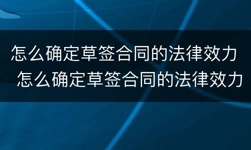 怎么确定草签合同的法律效力 怎么确定草签合同的法律效力问题