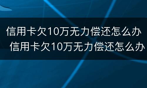信用卡欠10万无力偿还怎么办 信用卡欠10万无力偿还怎么办怎么办